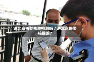 进北京需要核酸检测吗／进北京需要核酸嘛？