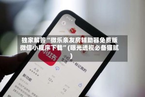 独家解答“微乐亲友房辅助器免费版微信小程序下载”(曝光透视必备猫腻)