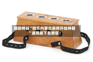 辅助神器“微乐内蒙古麻将开挂神器”通用版下载教程！