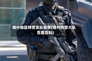 喀什地区特警支队疫情(喀什特警大队百度百科)