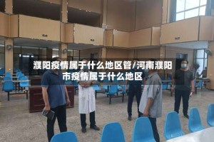 濮阳疫情属于什么地区管/河南濮阳市疫情属于什么地区