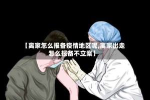 【离家怎么报备疫情地区呢,离家出走怎么报备不立案】