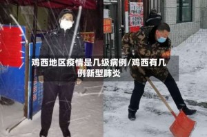 鸡西地区疫情是几级病例/鸡西有几例新型肺炎