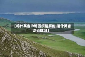【喀什英吉沙地区疫情解封,喀什英吉沙百姓网】