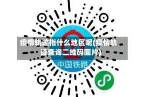 疫情轨迹指什么地区呢(疫情轨迹查询二维码图片)