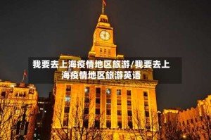 我要去上海疫情地区旅游/我要去上海疫情地区旅游英语