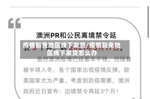 疫情豁免地区线下发货/疫情豁免地区线下发货怎么办