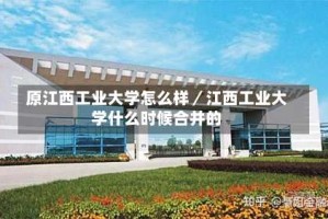 原江西工业大学怎么样／江西工业大学什么时候合并的