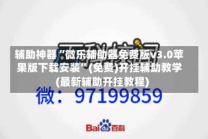 辅助神器“微乐辅助器免费版v3.0苹果版下载安装”(免费)开挂辅助教学(最新辅助开挂教程)