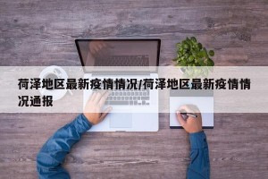 荷泽地区最新疫情情况/荷泽地区最新疫情情况通报