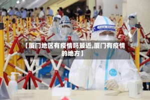 【厦门地区有疫情吗最近,厦门有疫情的地方】