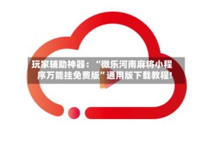 玩家辅助神器：“微乐河南麻将小程序万能挂免费版”通用版下载教程!