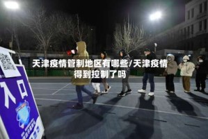 天津疫情管制地区有哪些/天津疫情得到控制了吗