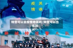 特警可以去疫情地区吗/特警可以出省吗