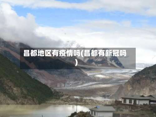 昌都地区有疫情吗(昌都有新冠吗)-第2张图片
