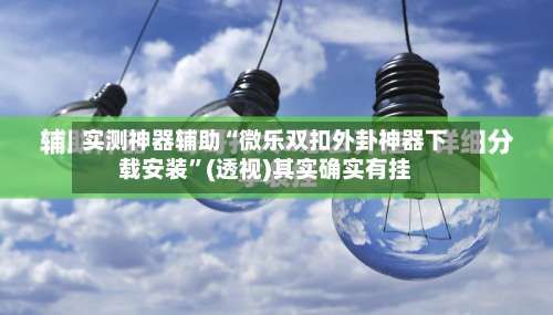 实测神器辅助“微乐双扣外卦神器下载安装”(透视)其实确实有挂-第1张图片