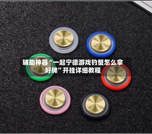 辅助神器“一起宁德游戏钓蟹怎么拿好牌	”开挂详细教程-第2张图片