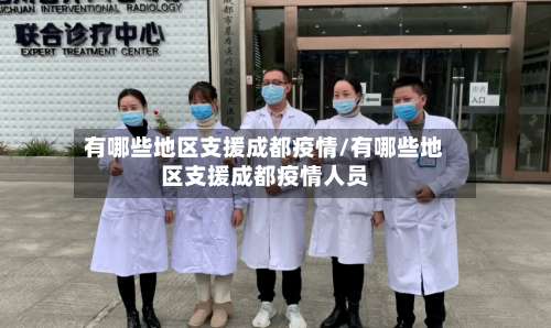 有哪些地区支援成都疫情/有哪些地区支援成都疫情人员-第1张图片