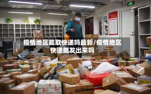 疫情地区能取快递吗最新/疫情地区快递能发出来吗-第2张图片