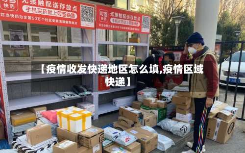【疫情收发快递地区怎么填,疫情区域快递】-第1张图片