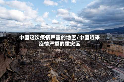 中国这次疫情严重的地区/中国近来疫情严重的重灾区-第2张图片