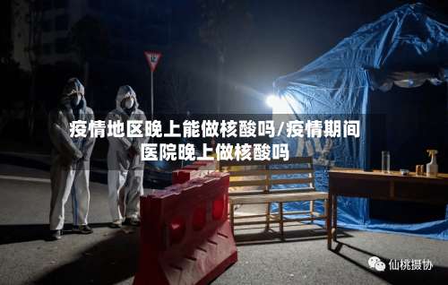 疫情地区晚上能做核酸吗/疫情期间医院晚上做核酸吗-第3张图片