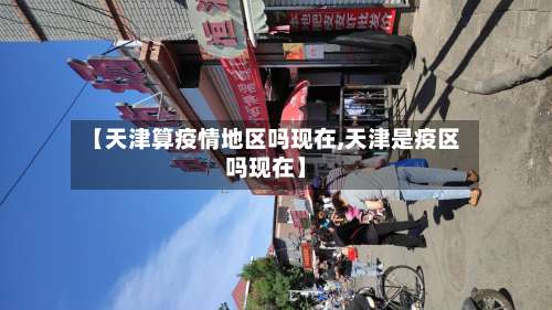【天津算疫情地区吗现在,天津是疫区吗现在】-第1张图片