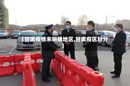 【甘肃疫情未明确地区,甘肃疫区划分】-第2张图片