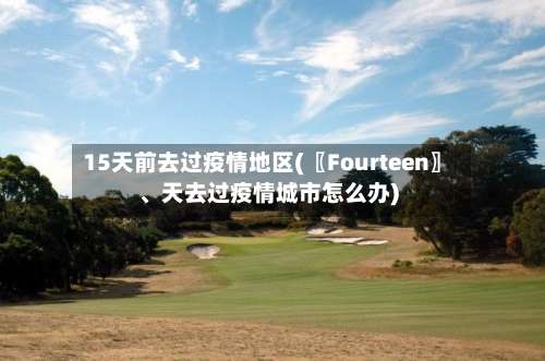 15天前去过疫情地区(〖Fourteen〗、天去过疫情城市怎么办)-第3张图片