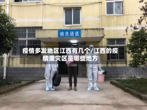 疫情多发地区江西有几个/江西的疫情重灾区是哪些地方-第2张图片