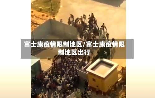 富士康疫情限制地区/富士康疫情限制地区出行-第2张图片