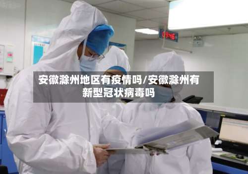 安徽滁州地区有疫情吗/安徽滁州有新型冠状病毒吗-第2张图片