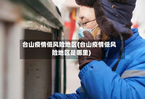 台山疫情低风险地区(台山疫情低风险地区是哪里)-第1张图片