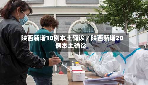 陕西新增10例本土确诊/陕西新增20例本土确诊-第1张图片