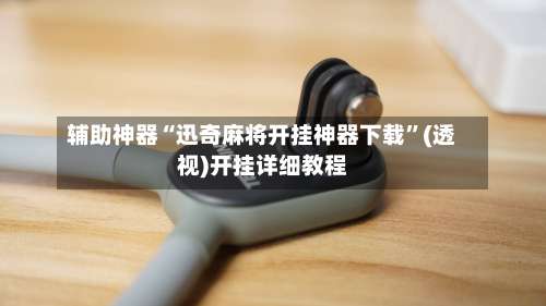 辅助神器“迅奇麻将开挂神器下载”(透视)开挂详细教程-第1张图片