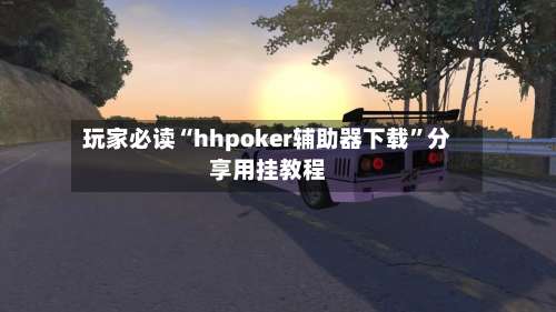 玩家必读“hhpoker辅助器下载”分享用挂教程-第1张图片