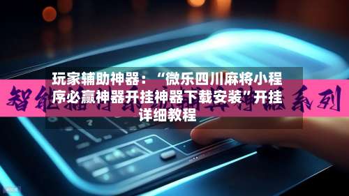 玩家辅助神器：“微乐四川麻将小程序必赢神器开挂神器下载安装”开挂详细教程-第1张图片