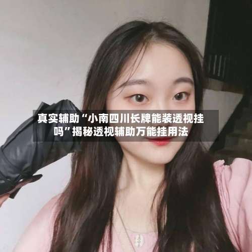 真实辅助“小南四川长牌能装透视挂吗”揭秘透视辅助万能挂用法-第1张图片