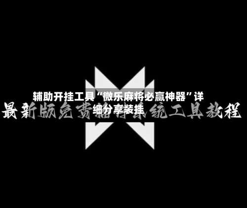 辅助开挂工具“微乐麻将必赢神器	”详细分享装挂-第1张图片
