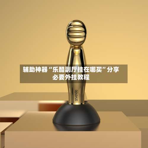 辅助神器“乐酷副厅挂在哪买”分享必要外挂教程-第2张图片