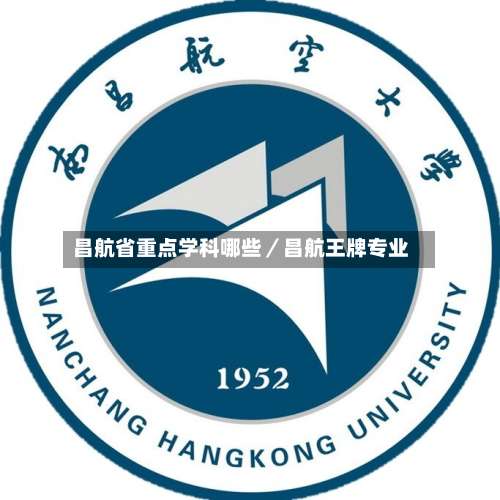 昌航省重点学科哪些／昌航王牌专业-第3张图片