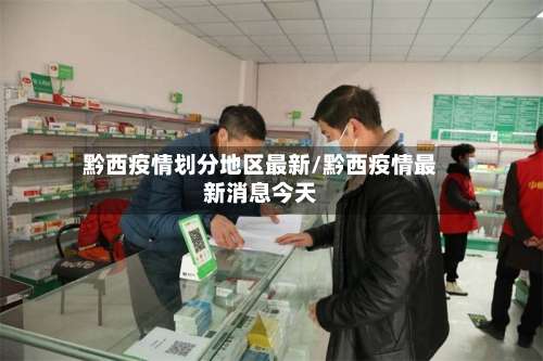 黔西疫情划分地区最新/黔西疫情最新消息今天-第2张图片