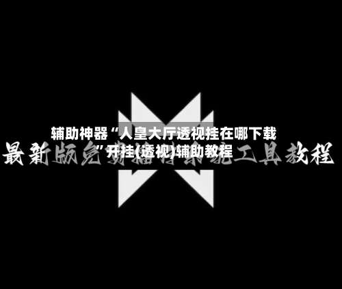 辅助神器“人皇大厅透视挂在哪下载	”开挂(透视)辅助教程-第1张图片