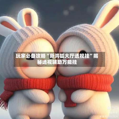 玩家必备攻略“新鸿狐大厅透视挂	”揭秘透视辅助万能挂-第1张图片