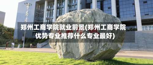 郑州工商学院就业前景(郑州工商学院优势专业推荐什么专业最好)-第2张图片