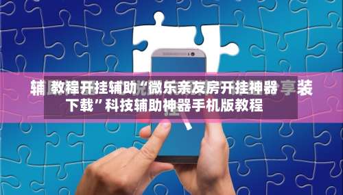 教程开挂辅助“微乐亲友房开挂神器下载”科技辅助神器手机版教程-第1张图片