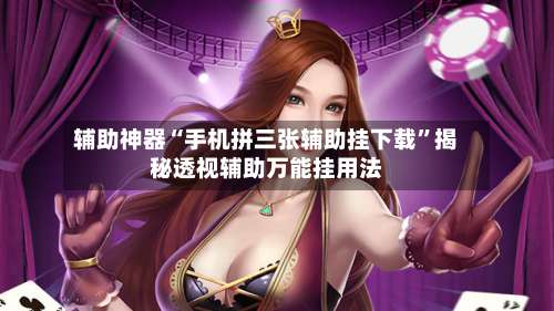 辅助神器“手机拼三张辅助挂下载”揭秘透视辅助万能挂用法-第1张图片