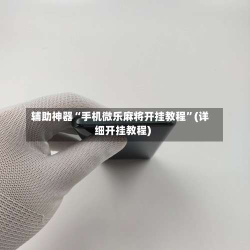 辅助神器“手机微乐麻将开挂教程”(详细开挂教程)-第1张图片