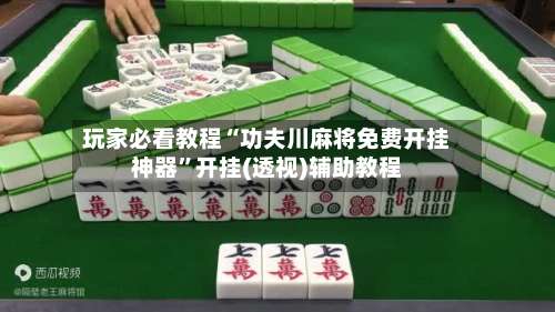 玩家必看教程“功夫川麻将免费开挂神器	”开挂(透视)辅助教程-第1张图片