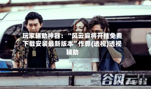 玩家辅助神器：“风云麻将开挂免费下载安装最新版本”作弊(透视)透视辅助-第2张图片